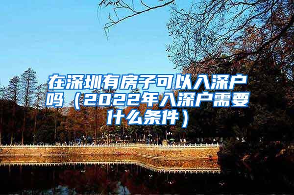 在深圳有房子可以入深户吗（2022年入深户需要什么条件）