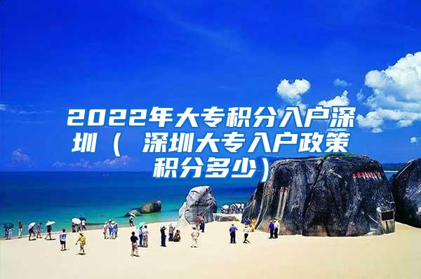 2022年大专积分入户深圳（ 深圳大专入户政策积分多少）