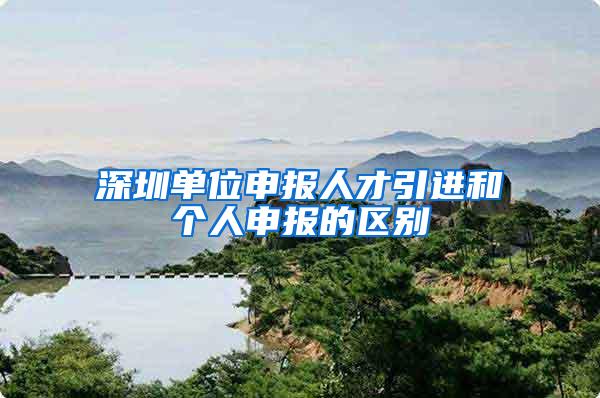 深圳单位申报人才引进和个人申报的区别