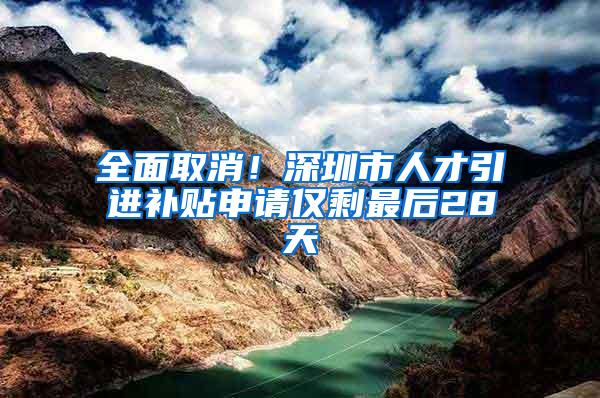 全面取消！深圳市人才引进补贴申请仅剩最后28天