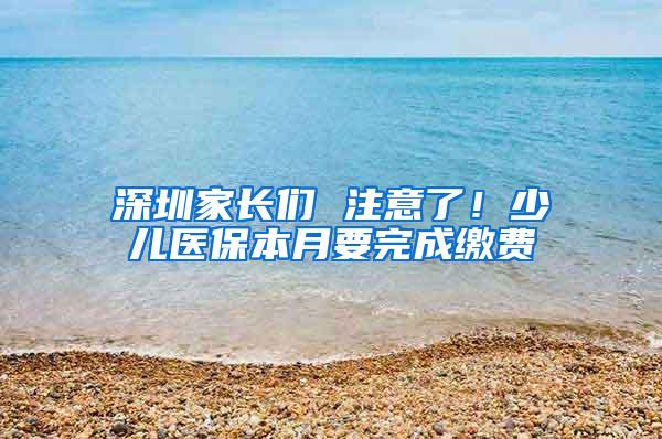 深圳家长们 注意了！少儿医保本月要完成缴费