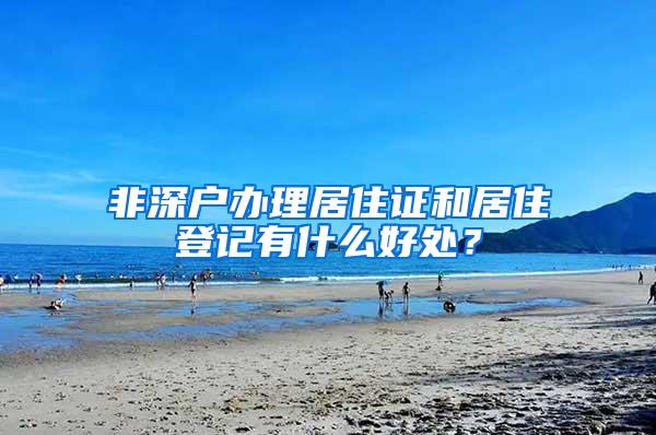 非深户办理居住证和居住登记有什么好处？