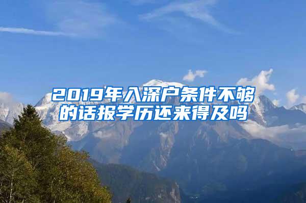 2019年入深户条件不够的话报学历还来得及吗