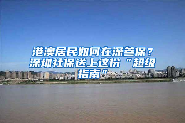 港澳居民如何在深参保？深圳社保送上这份“超级指南”