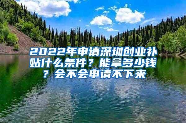 2022年申请深圳创业补贴什么条件？能拿多少钱？会不会申请不下来