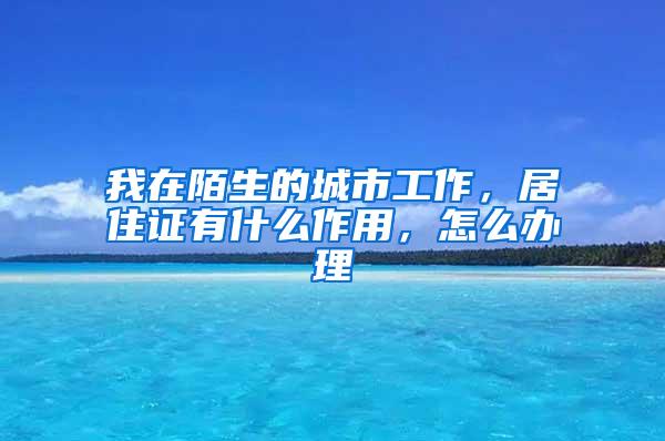 我在陌生的城市工作，居住证有什么作用，怎么办理