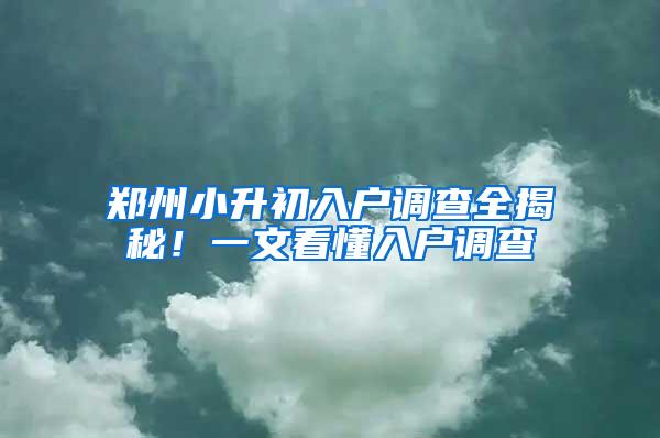 郑州小升初入户调查全揭秘！一文看懂入户调查