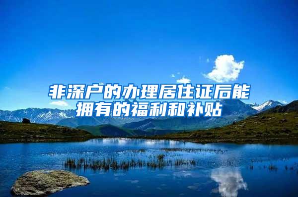 非深户的办理居住证后能拥有的福利和补贴