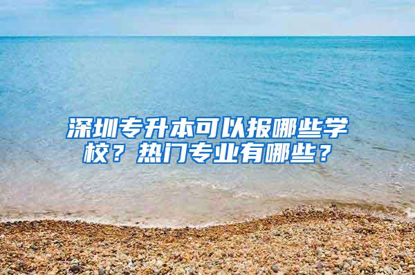 深圳专升本可以报哪些学校？热门专业有哪些？