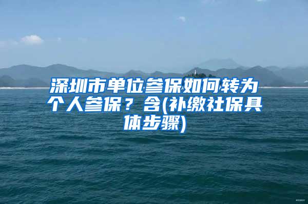 深圳市单位参保如何转为个人参保？含(补缴社保具体步骤)