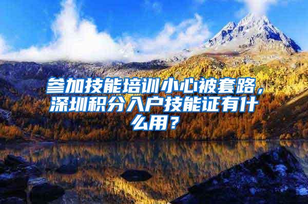 参加技能培训小心被套路，深圳积分入户技能证有什么用？