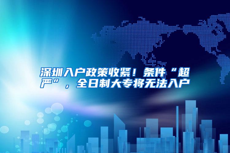 深圳入户政策收紧！条件“超严”，全日制大专将无法入户
