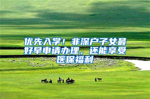 优先入学！非深户子女最好早申请办理，还能享受医保福利