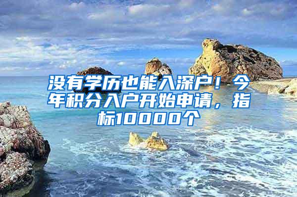 没有学历也能入深户！今年积分入户开始申请，指标10000个
