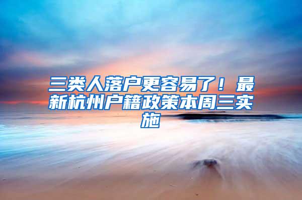 三类人落户更容易了！最新杭州户籍政策本周三实施