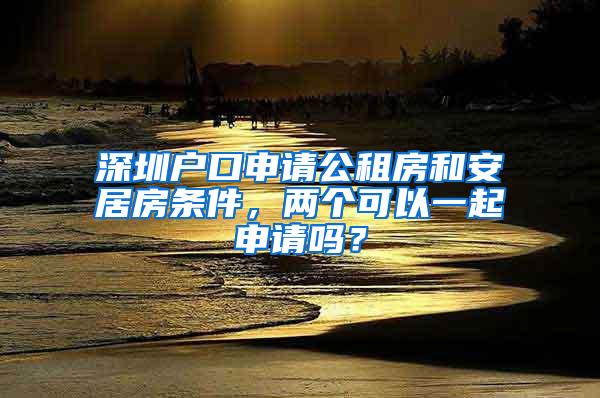 深圳户口申请公租房和安居房条件，两个可以一起申请吗？