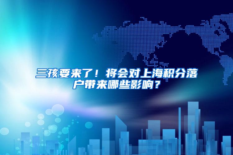 三孩要来了！将会对上海积分落户带来哪些影响？