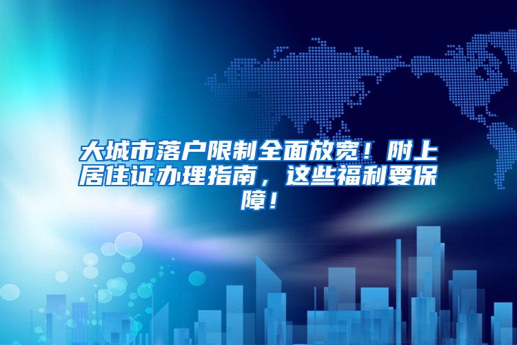 大城市落户限制全面放宽！附上居住证办理指南，这些福利要保障！