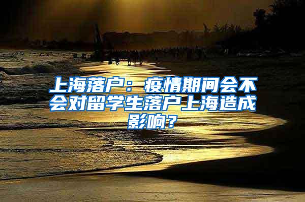 上海落户：疫情期间会不会对留学生落户上海造成影响？