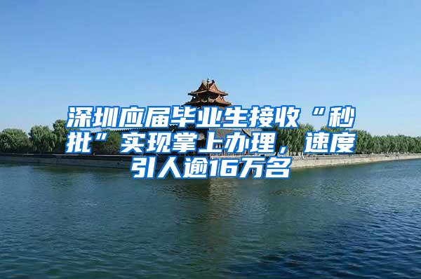 深圳应届毕业生接收“秒批”实现掌上办理，速度引人逾16万名