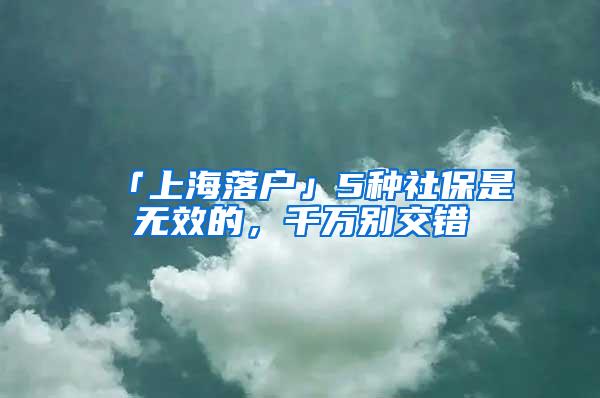 「上海落户」5种社保是无效的，千万别交错