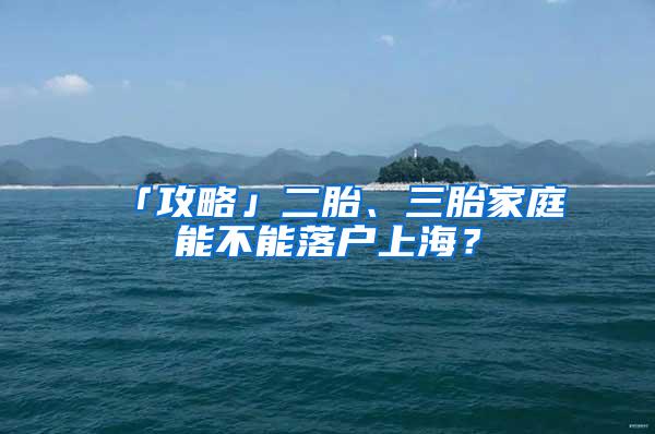 「攻略」二胎、三胎家庭能不能落户上海？