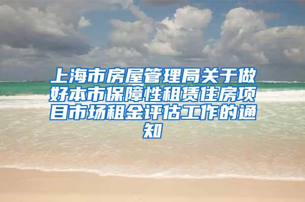 上海市房屋管理局关于做好本市保障性租赁住房项目市场租金评估工作的通知