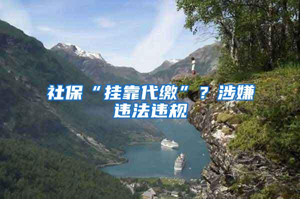 社保“挂靠代缴”？涉嫌违法违规