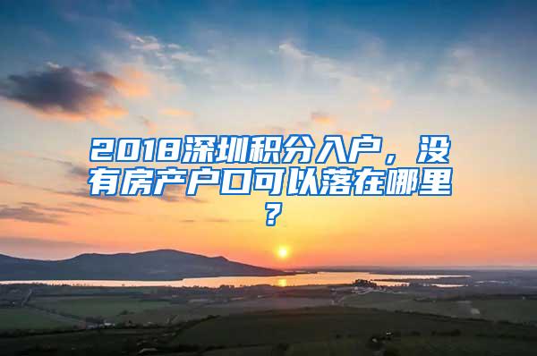 2018深圳积分入户，没有房产户口可以落在哪里？