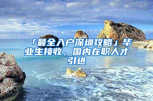 「最全入户深圳攻略」毕业生接收，国内在职人才引进