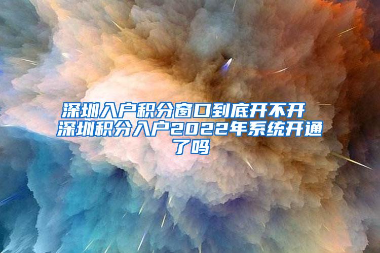 深圳入户积分窗口到底开不开 深圳积分入户2022年系统开通了吗