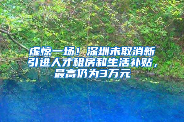 虚惊一场！深圳未取消新引进人才租房和生活补贴，最高仍为3万元