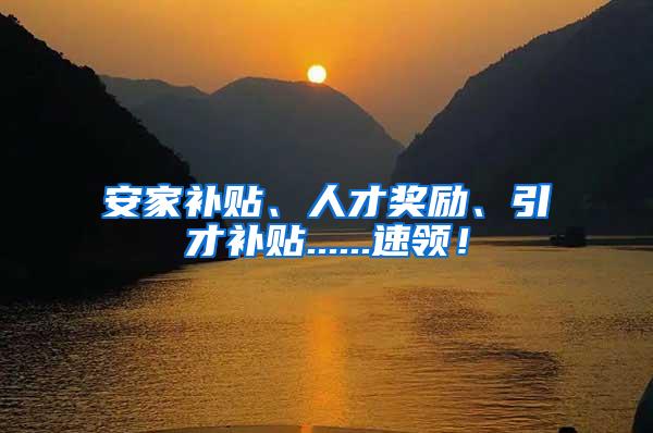 安家补贴、人才奖励、引才补贴......速领！