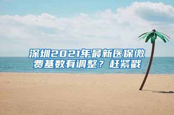 深圳2021年最新医保缴费基数有调整？赶紧戳
