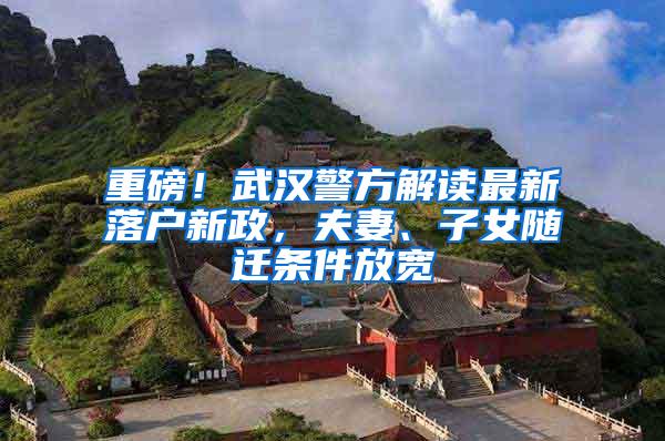重磅！武汉警方解读最新落户新政，夫妻、子女随迁条件放宽