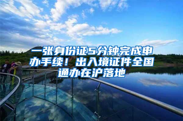 一张身份证5分钟完成申办手续！出入境证件全国通办在沪落地