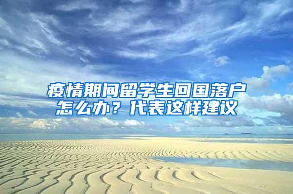 疫情期间留学生回国落户怎么办？代表这样建议