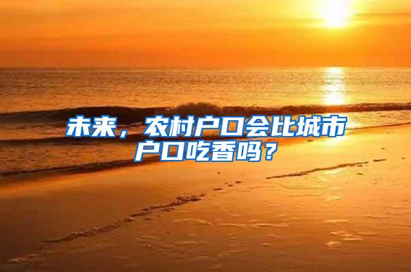 未来，农村户口会比城市户口吃香吗？