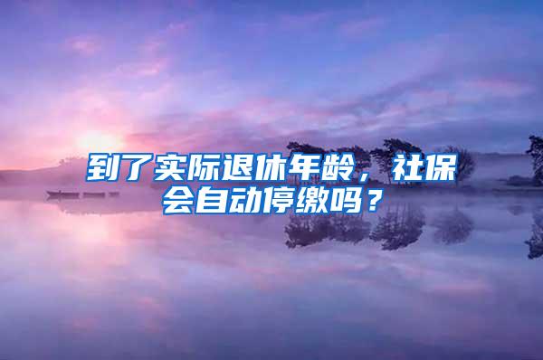 到了实际退休年龄，社保会自动停缴吗？