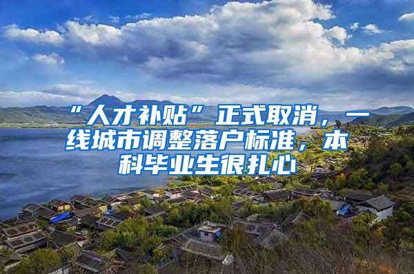 “人才补贴”正式取消，一线城市调整落户标准，本科毕业生很扎心