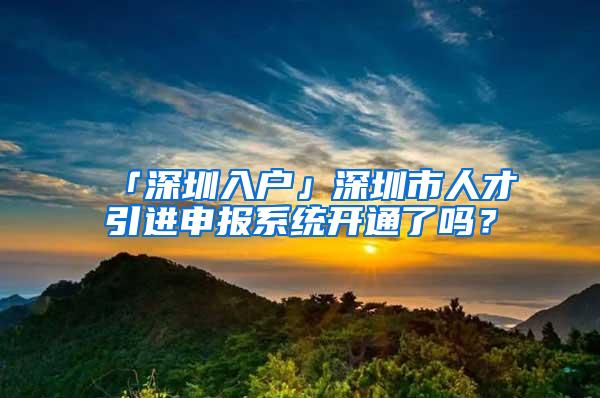 「深圳入户」深圳市人才引进申报系统开通了吗？