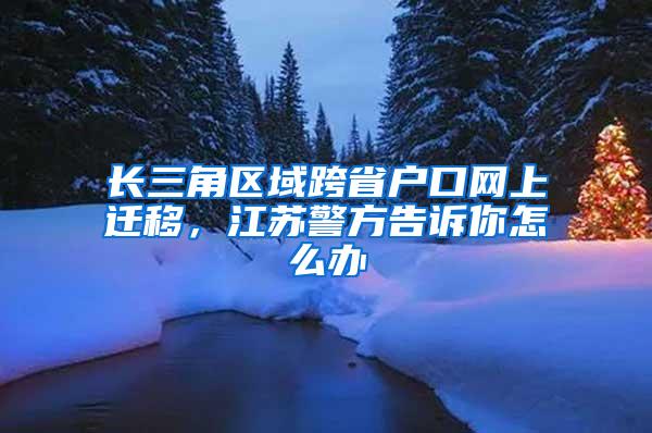 长三角区域跨省户口网上迁移，江苏警方告诉你怎么办