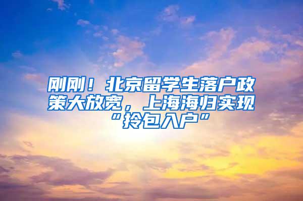 刚刚！北京留学生落户政策大放宽，上海海归实现“拎包入户”