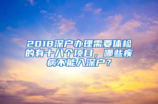 2018深户办理需要体检的有十八个项目，哪些疾病不能入深户？