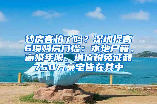 炒房客怕了吗？深圳提高6项购房门槛：本地户籍、离婚年限、增值税免征和750万豪宅皆在其中