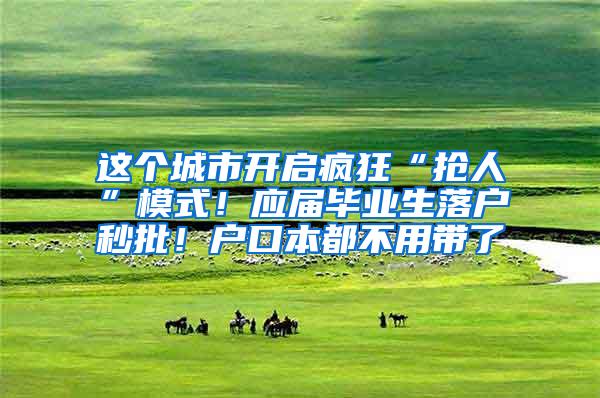 这个城市开启疯狂“抢人”模式！应届毕业生落户秒批！户口本都不用带了