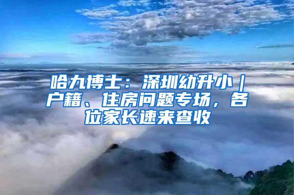 哈九博士：深圳幼升小｜户籍、住房问题专场，各位家长速来查收