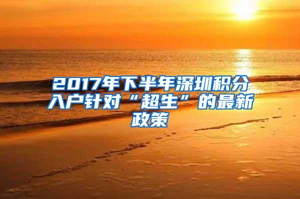 2017年下半年深圳积分入户针对“超生”的最新政策