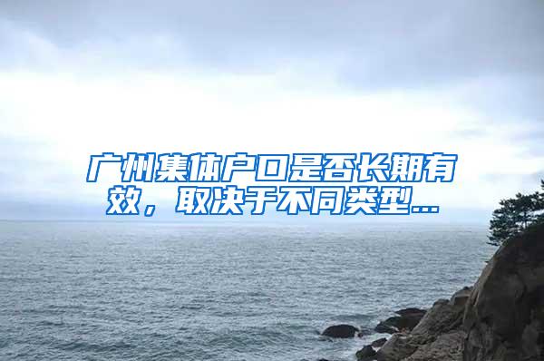 广州集体户口是否长期有效，取决于不同类型...