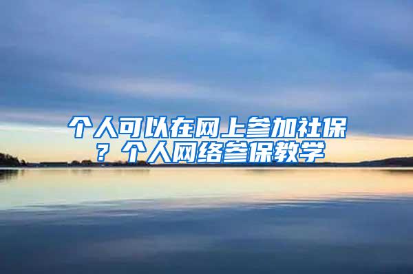 个人可以在网上参加社保？个人网络参保教学